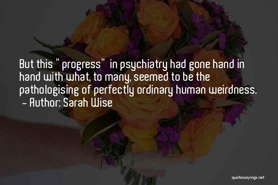 Sarah Wise Quotes: But This Progress In Psychiatry Had Gone Hand In Hand With What, To Many, Seemed To Be The Pathologising Of