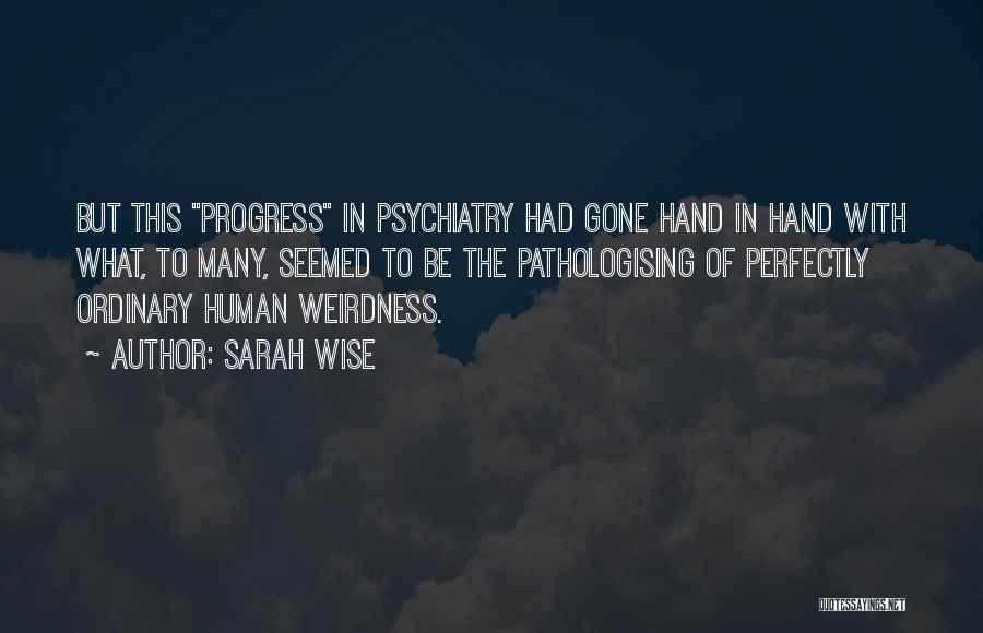 Sarah Wise Quotes: But This Progress In Psychiatry Had Gone Hand In Hand With What, To Many, Seemed To Be The Pathologising Of