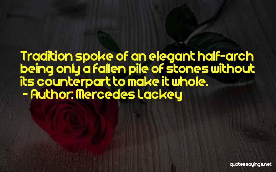 Mercedes Lackey Quotes: Tradition Spoke Of An Elegant Half-arch Being Only A Fallen Pile Of Stones Without Its Counterpart To Make It Whole.