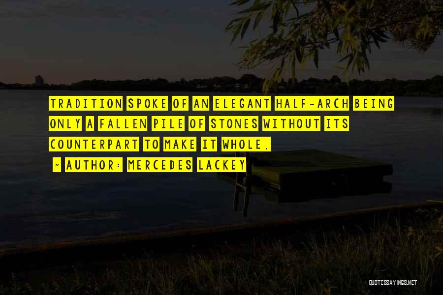 Mercedes Lackey Quotes: Tradition Spoke Of An Elegant Half-arch Being Only A Fallen Pile Of Stones Without Its Counterpart To Make It Whole.