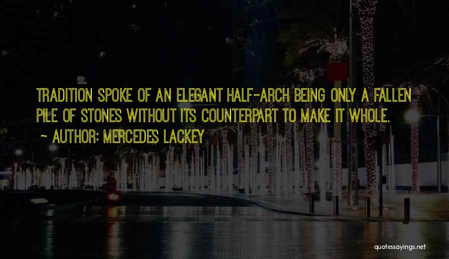 Mercedes Lackey Quotes: Tradition Spoke Of An Elegant Half-arch Being Only A Fallen Pile Of Stones Without Its Counterpart To Make It Whole.