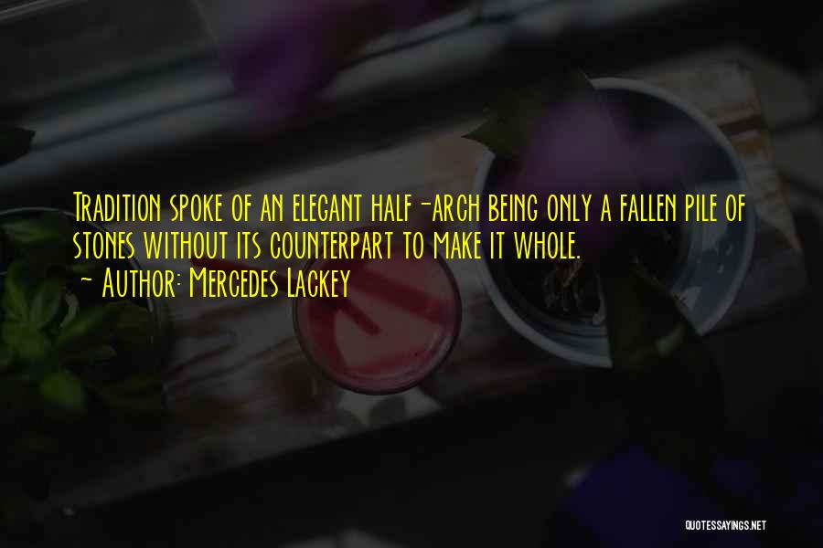 Mercedes Lackey Quotes: Tradition Spoke Of An Elegant Half-arch Being Only A Fallen Pile Of Stones Without Its Counterpart To Make It Whole.