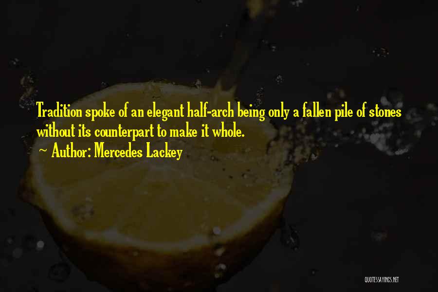 Mercedes Lackey Quotes: Tradition Spoke Of An Elegant Half-arch Being Only A Fallen Pile Of Stones Without Its Counterpart To Make It Whole.