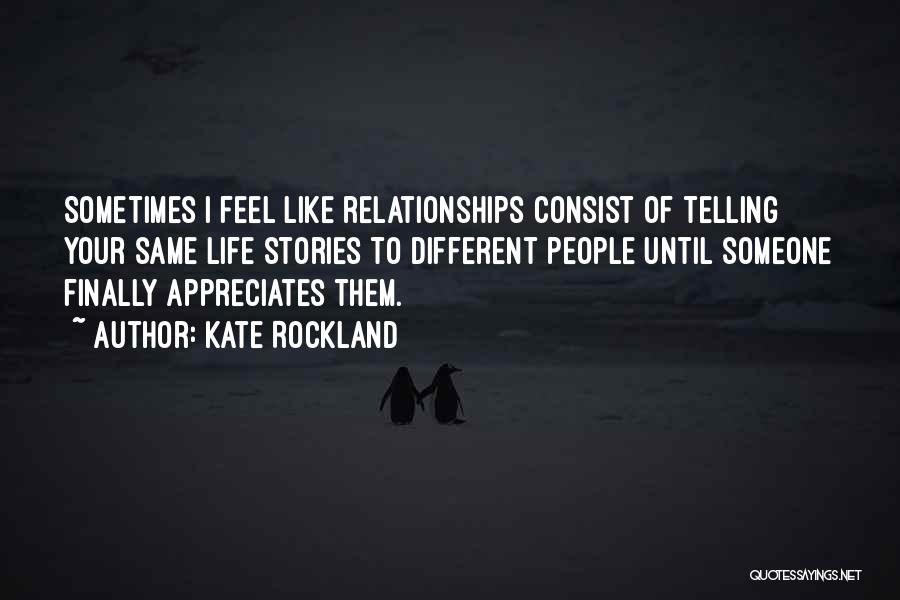 Kate Rockland Quotes: Sometimes I Feel Like Relationships Consist Of Telling Your Same Life Stories To Different People Until Someone Finally Appreciates Them.