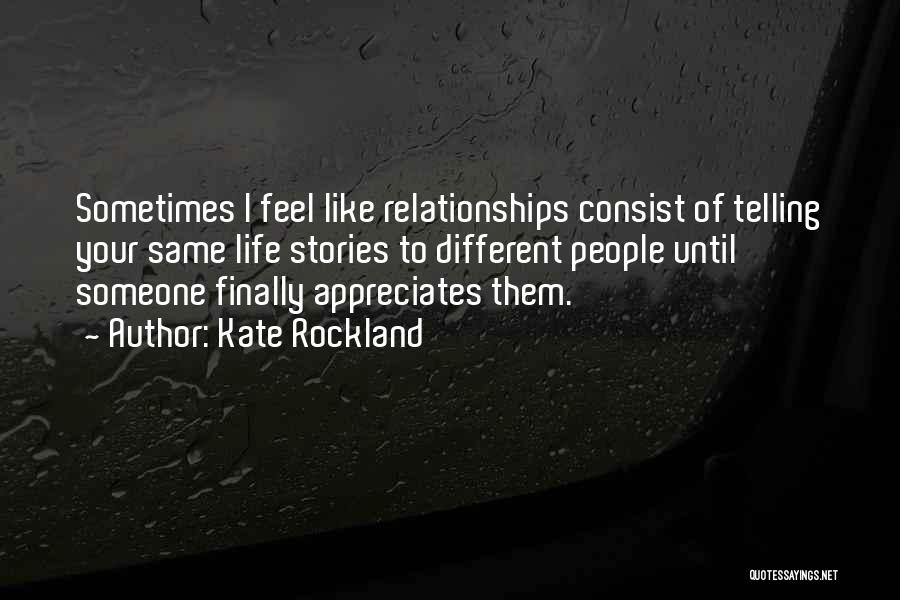 Kate Rockland Quotes: Sometimes I Feel Like Relationships Consist Of Telling Your Same Life Stories To Different People Until Someone Finally Appreciates Them.