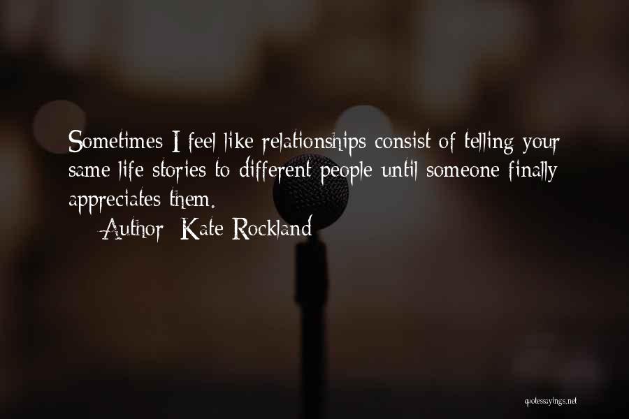 Kate Rockland Quotes: Sometimes I Feel Like Relationships Consist Of Telling Your Same Life Stories To Different People Until Someone Finally Appreciates Them.