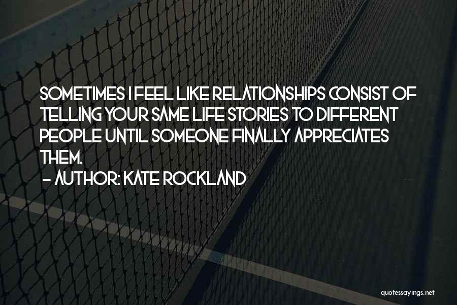 Kate Rockland Quotes: Sometimes I Feel Like Relationships Consist Of Telling Your Same Life Stories To Different People Until Someone Finally Appreciates Them.