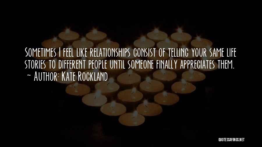 Kate Rockland Quotes: Sometimes I Feel Like Relationships Consist Of Telling Your Same Life Stories To Different People Until Someone Finally Appreciates Them.