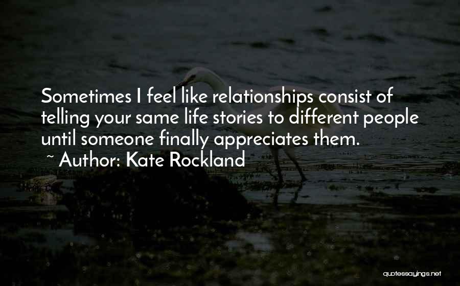 Kate Rockland Quotes: Sometimes I Feel Like Relationships Consist Of Telling Your Same Life Stories To Different People Until Someone Finally Appreciates Them.