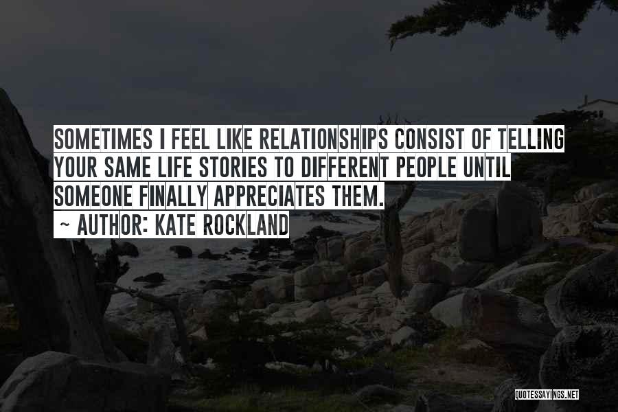 Kate Rockland Quotes: Sometimes I Feel Like Relationships Consist Of Telling Your Same Life Stories To Different People Until Someone Finally Appreciates Them.