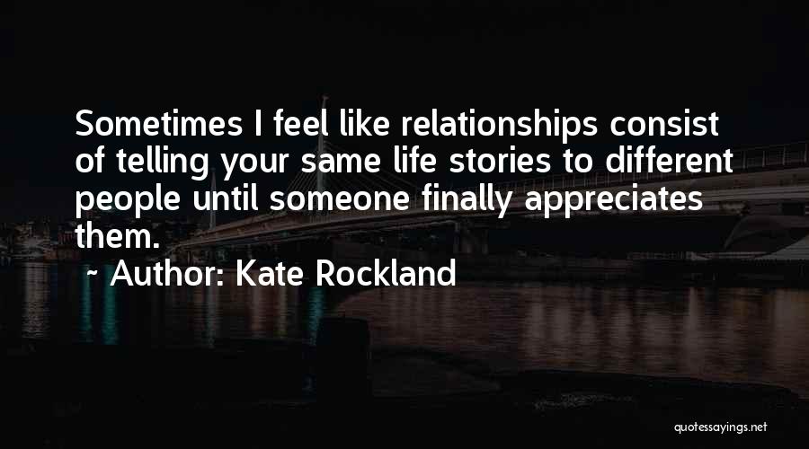 Kate Rockland Quotes: Sometimes I Feel Like Relationships Consist Of Telling Your Same Life Stories To Different People Until Someone Finally Appreciates Them.