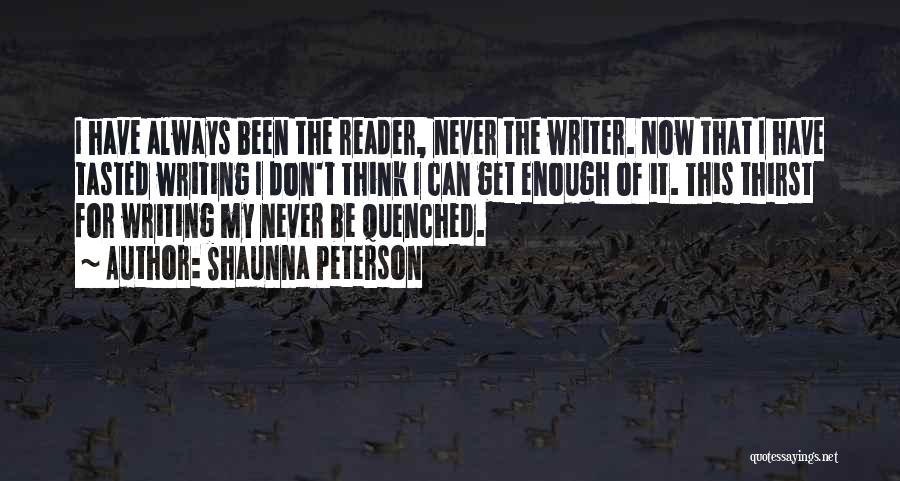 Shaunna Peterson Quotes: I Have Always Been The Reader, Never The Writer. Now That I Have Tasted Writing I Don't Think I Can