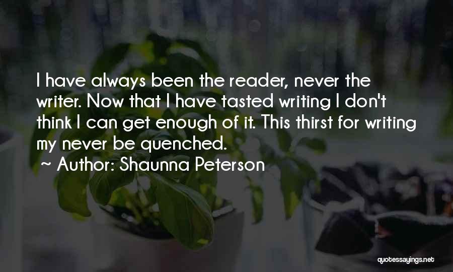 Shaunna Peterson Quotes: I Have Always Been The Reader, Never The Writer. Now That I Have Tasted Writing I Don't Think I Can