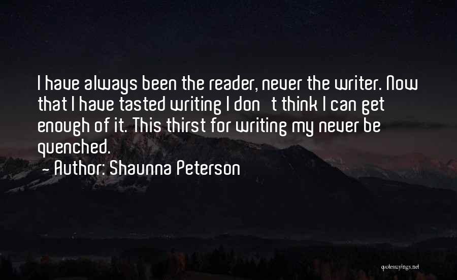 Shaunna Peterson Quotes: I Have Always Been The Reader, Never The Writer. Now That I Have Tasted Writing I Don't Think I Can