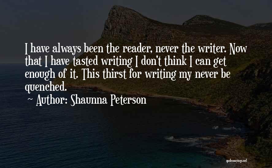 Shaunna Peterson Quotes: I Have Always Been The Reader, Never The Writer. Now That I Have Tasted Writing I Don't Think I Can