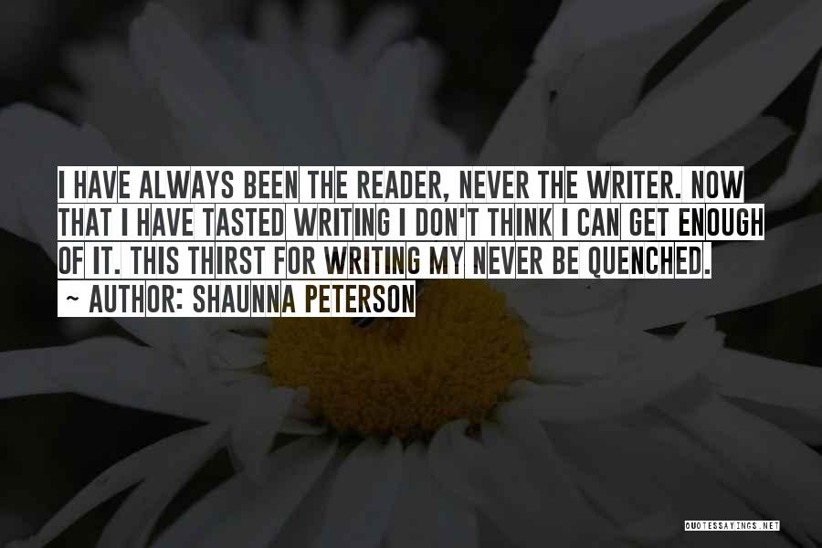 Shaunna Peterson Quotes: I Have Always Been The Reader, Never The Writer. Now That I Have Tasted Writing I Don't Think I Can