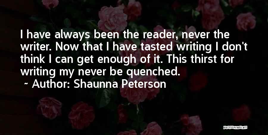 Shaunna Peterson Quotes: I Have Always Been The Reader, Never The Writer. Now That I Have Tasted Writing I Don't Think I Can