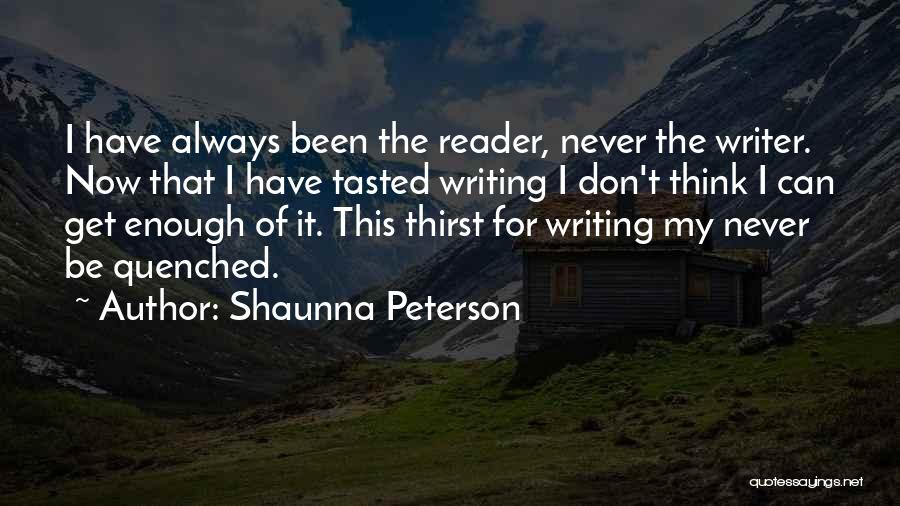 Shaunna Peterson Quotes: I Have Always Been The Reader, Never The Writer. Now That I Have Tasted Writing I Don't Think I Can