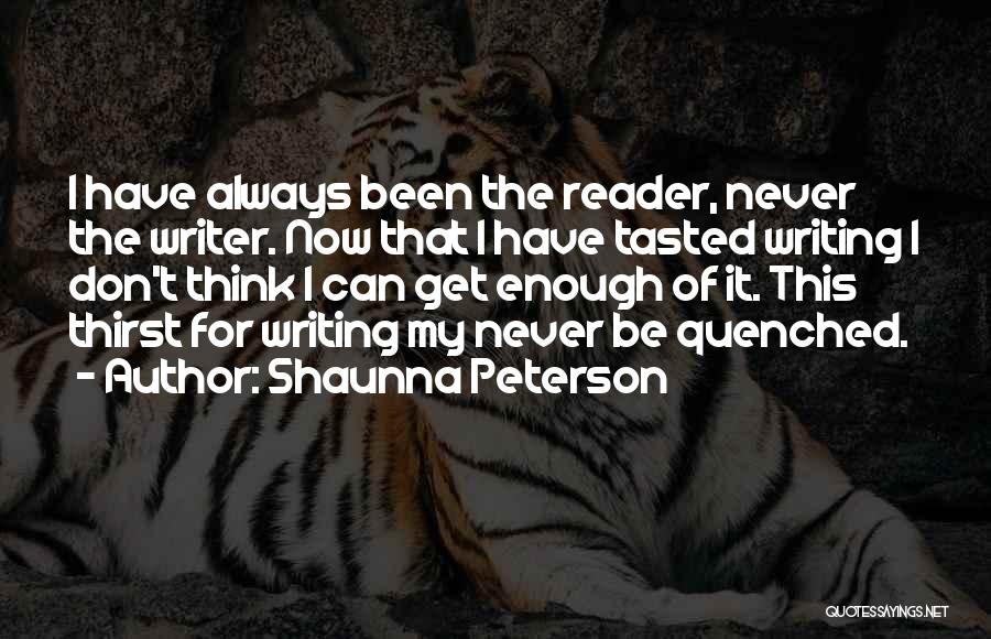 Shaunna Peterson Quotes: I Have Always Been The Reader, Never The Writer. Now That I Have Tasted Writing I Don't Think I Can