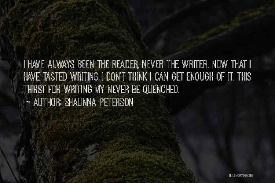 Shaunna Peterson Quotes: I Have Always Been The Reader, Never The Writer. Now That I Have Tasted Writing I Don't Think I Can