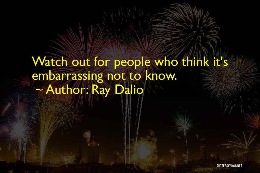 Ray Dalio Quotes: Watch Out For People Who Think It's Embarrassing Not To Know.