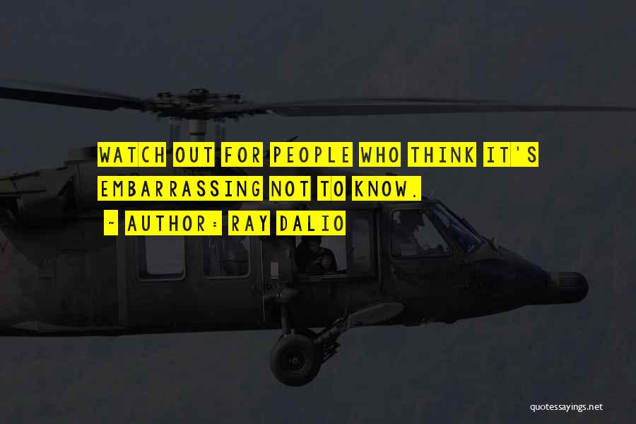 Ray Dalio Quotes: Watch Out For People Who Think It's Embarrassing Not To Know.