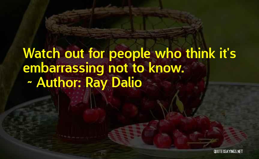 Ray Dalio Quotes: Watch Out For People Who Think It's Embarrassing Not To Know.