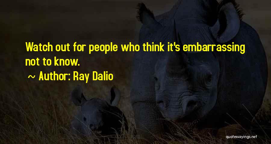 Ray Dalio Quotes: Watch Out For People Who Think It's Embarrassing Not To Know.