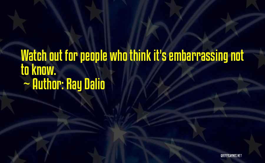 Ray Dalio Quotes: Watch Out For People Who Think It's Embarrassing Not To Know.