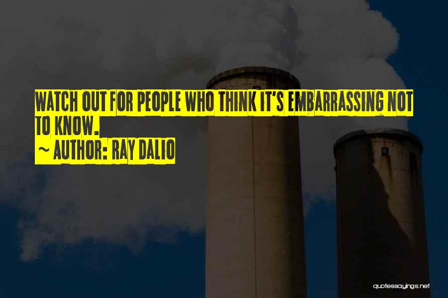 Ray Dalio Quotes: Watch Out For People Who Think It's Embarrassing Not To Know.