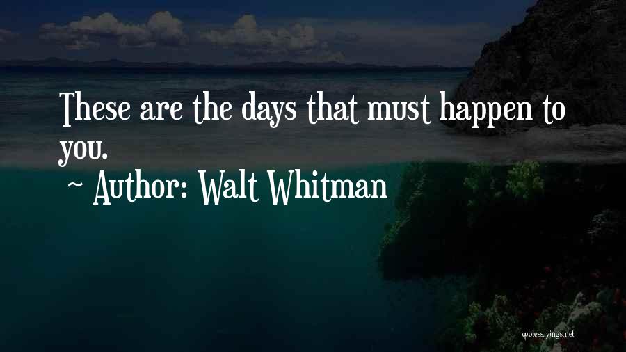 Walt Whitman Quotes: These Are The Days That Must Happen To You.