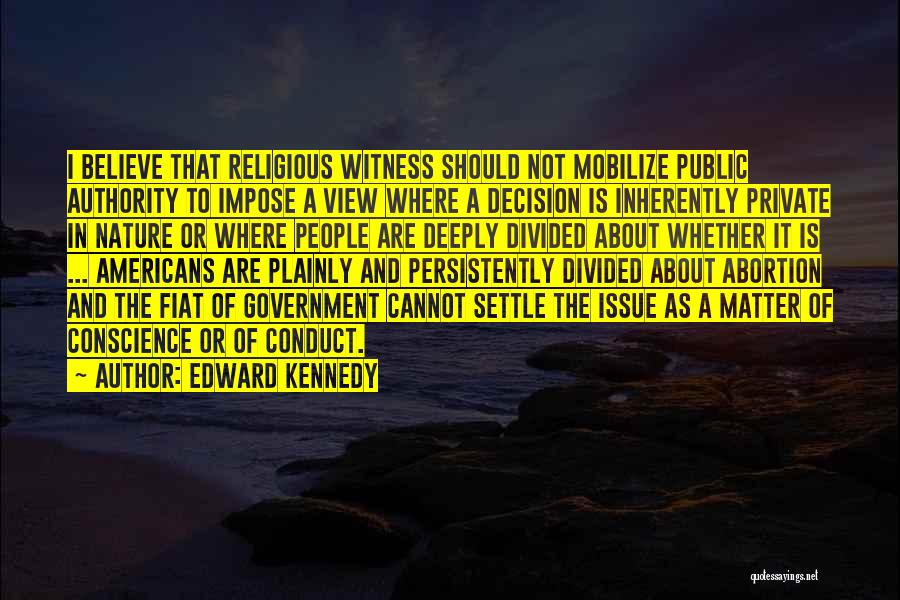Edward Kennedy Quotes: I Believe That Religious Witness Should Not Mobilize Public Authority To Impose A View Where A Decision Is Inherently Private