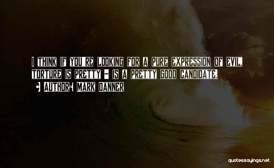 Mark Danner Quotes: I Think If You're Looking For A Pure Expression Of Evil, Torture Is Pretty - Is A Pretty Good Candidate.