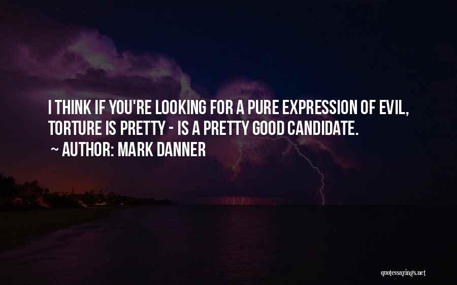 Mark Danner Quotes: I Think If You're Looking For A Pure Expression Of Evil, Torture Is Pretty - Is A Pretty Good Candidate.