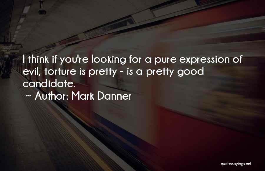 Mark Danner Quotes: I Think If You're Looking For A Pure Expression Of Evil, Torture Is Pretty - Is A Pretty Good Candidate.