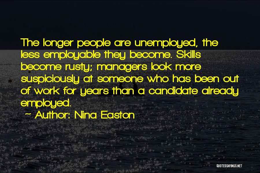 Nina Easton Quotes: The Longer People Are Unemployed, The Less Employable They Become. Skills Become Rusty; Managers Look More Suspiciously At Someone Who