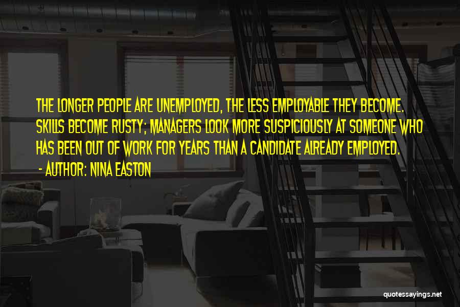 Nina Easton Quotes: The Longer People Are Unemployed, The Less Employable They Become. Skills Become Rusty; Managers Look More Suspiciously At Someone Who