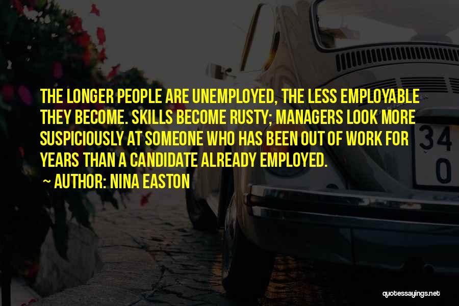 Nina Easton Quotes: The Longer People Are Unemployed, The Less Employable They Become. Skills Become Rusty; Managers Look More Suspiciously At Someone Who