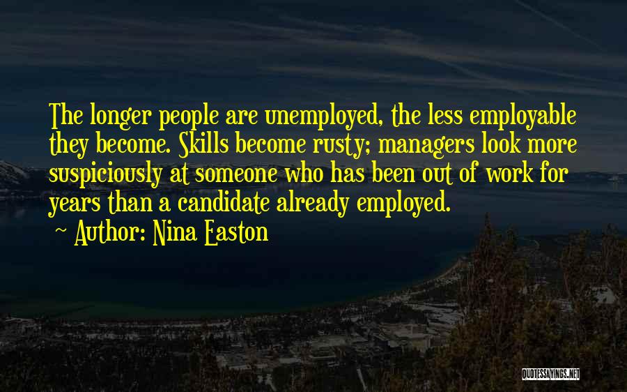 Nina Easton Quotes: The Longer People Are Unemployed, The Less Employable They Become. Skills Become Rusty; Managers Look More Suspiciously At Someone Who