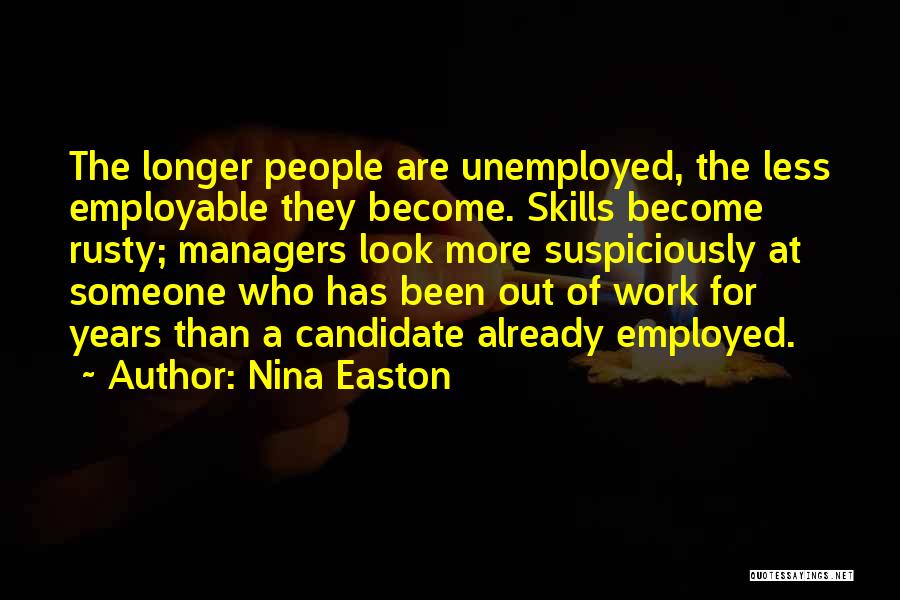 Nina Easton Quotes: The Longer People Are Unemployed, The Less Employable They Become. Skills Become Rusty; Managers Look More Suspiciously At Someone Who