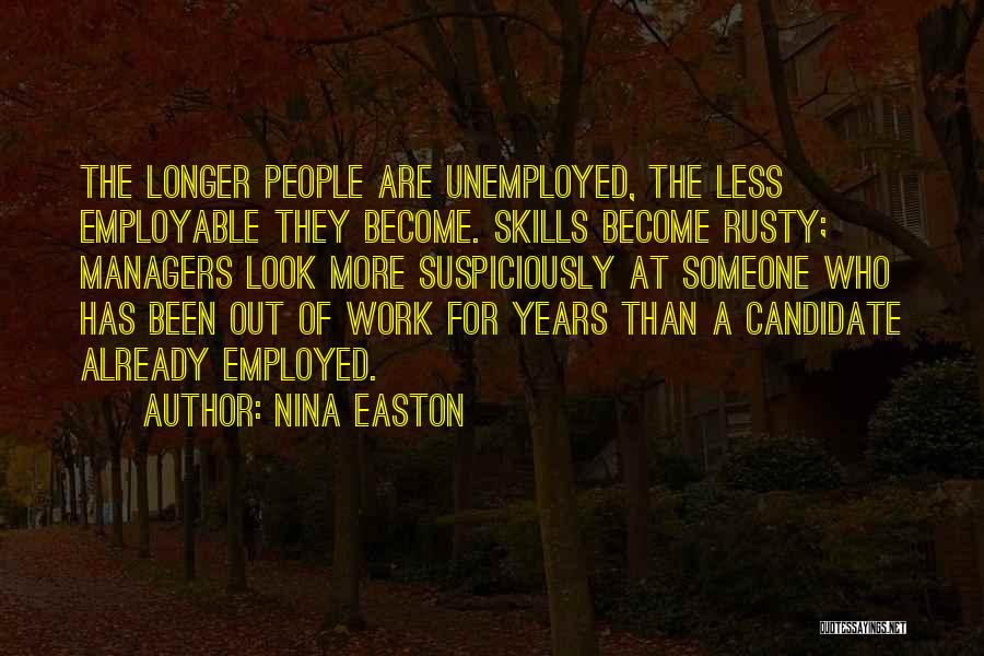 Nina Easton Quotes: The Longer People Are Unemployed, The Less Employable They Become. Skills Become Rusty; Managers Look More Suspiciously At Someone Who