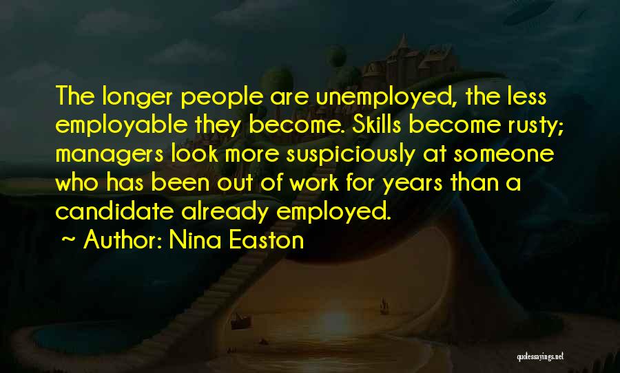 Nina Easton Quotes: The Longer People Are Unemployed, The Less Employable They Become. Skills Become Rusty; Managers Look More Suspiciously At Someone Who