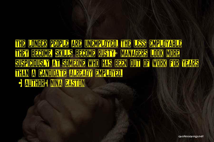 Nina Easton Quotes: The Longer People Are Unemployed, The Less Employable They Become. Skills Become Rusty; Managers Look More Suspiciously At Someone Who