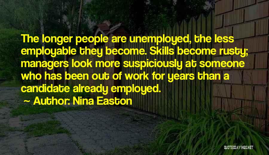 Nina Easton Quotes: The Longer People Are Unemployed, The Less Employable They Become. Skills Become Rusty; Managers Look More Suspiciously At Someone Who