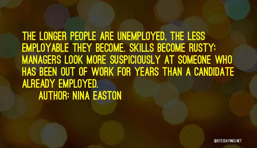 Nina Easton Quotes: The Longer People Are Unemployed, The Less Employable They Become. Skills Become Rusty; Managers Look More Suspiciously At Someone Who