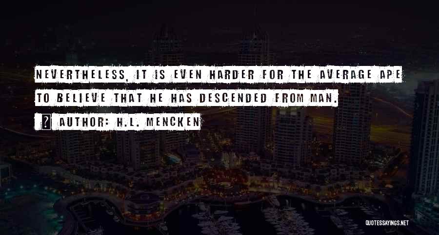 H.L. Mencken Quotes: Nevertheless, It Is Even Harder For The Average Ape To Believe That He Has Descended From Man.