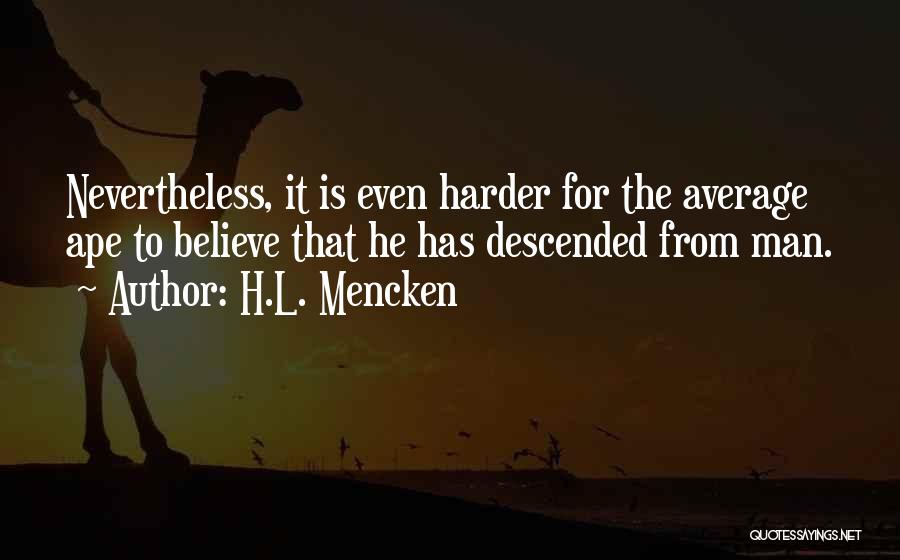 H.L. Mencken Quotes: Nevertheless, It Is Even Harder For The Average Ape To Believe That He Has Descended From Man.