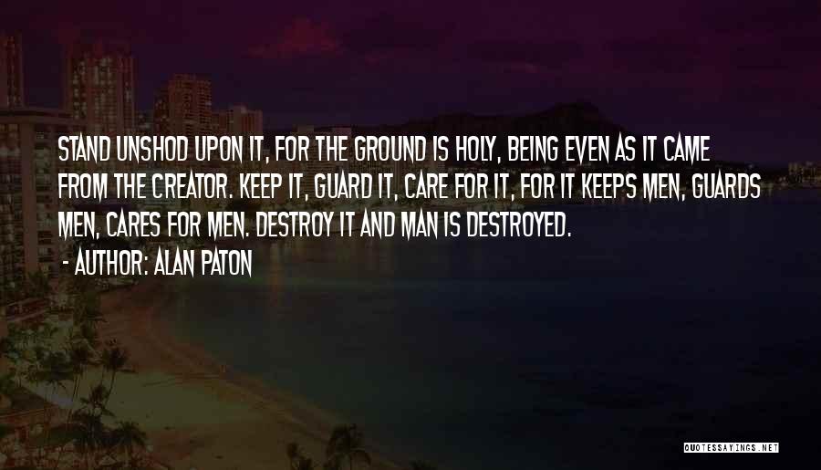Alan Paton Quotes: Stand Unshod Upon It, For The Ground Is Holy, Being Even As It Came From The Creator. Keep It, Guard