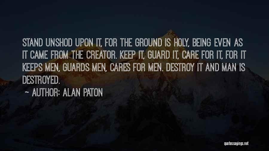 Alan Paton Quotes: Stand Unshod Upon It, For The Ground Is Holy, Being Even As It Came From The Creator. Keep It, Guard