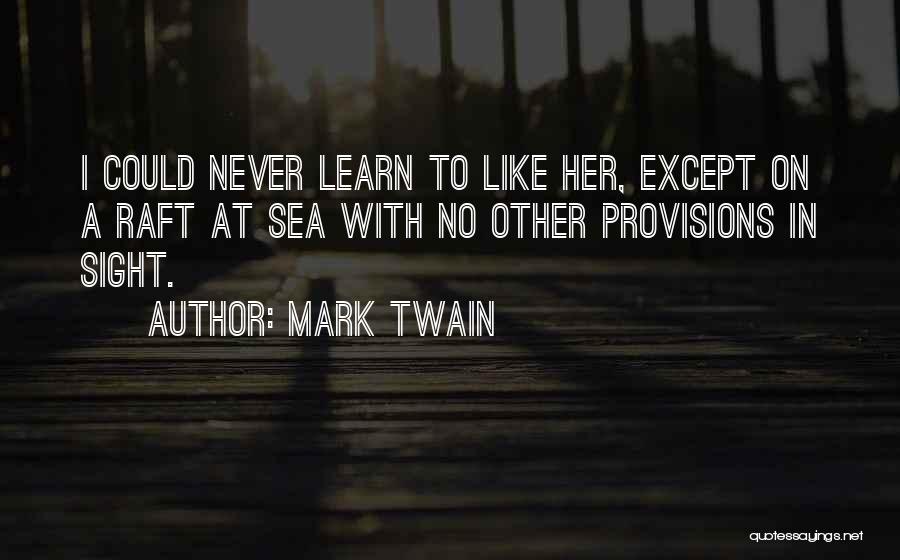 Mark Twain Quotes: I Could Never Learn To Like Her, Except On A Raft At Sea With No Other Provisions In Sight.